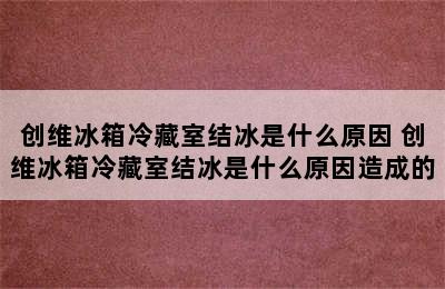 创维冰箱冷藏室结冰是什么原因 创维冰箱冷藏室结冰是什么原因造成的